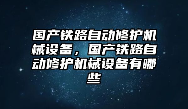 國產鐵路自動修護機械設備，國產鐵路自動修護機械設備有哪些