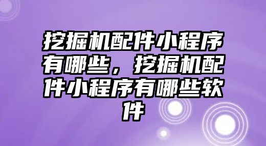 挖掘機配件小程序有哪些，挖掘機配件小程序有哪些軟件