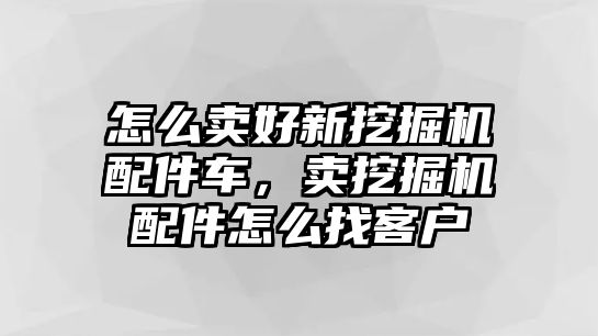 怎么賣好新挖掘機配件車，賣挖掘機配件怎么找客戶