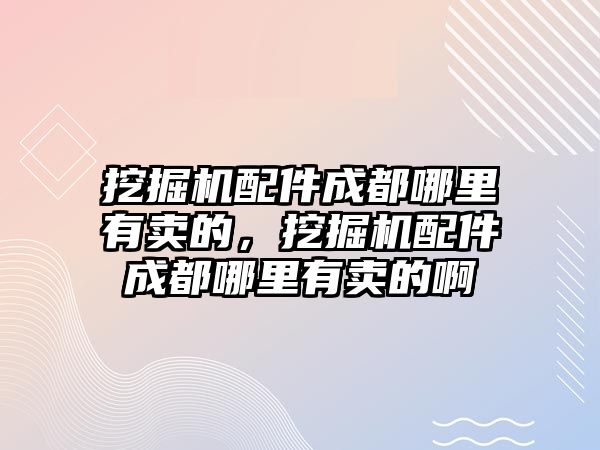 挖掘機配件成都哪里有賣的，挖掘機配件成都哪里有賣的啊
