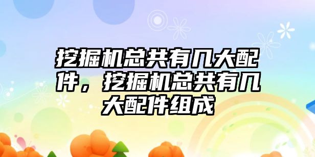 挖掘機總共有幾大配件，挖掘機總共有幾大配件組成