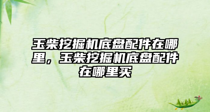 玉柴挖掘機底盤配件在哪里，玉柴挖掘機底盤配件在哪里買