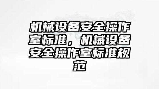 機械設(shè)備安全操作室標準，機械設(shè)備安全操作室標準規(guī)范