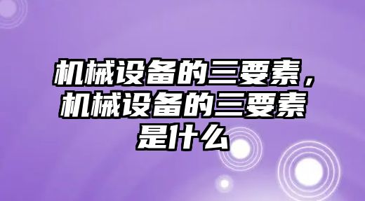 機(jī)械設(shè)備的三要素，機(jī)械設(shè)備的三要素是什么