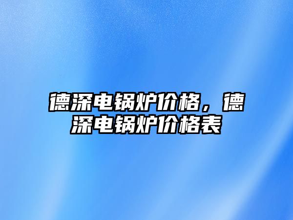 德深電鍋爐價(jià)格，德深電鍋爐價(jià)格表