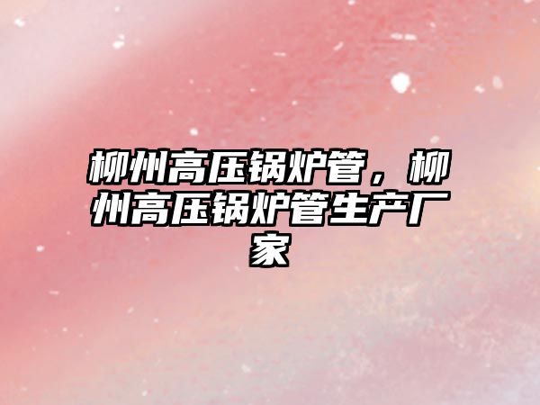 柳州高壓鍋爐管，柳州高壓鍋爐管生產(chǎn)廠家