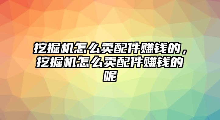 挖掘機怎么賣配件賺錢的，挖掘機怎么賣配件賺錢的呢
