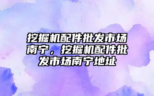 挖掘機(jī)配件批發(fā)市場南寧，挖掘機(jī)配件批發(fā)市場南寧地址
