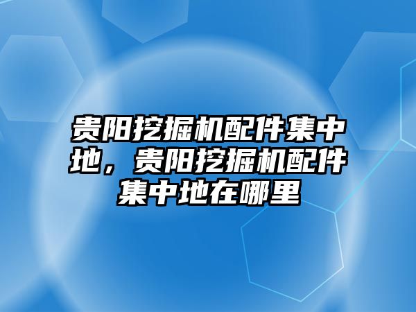 貴陽(yáng)挖掘機(jī)配件集中地，貴陽(yáng)挖掘機(jī)配件集中地在哪里