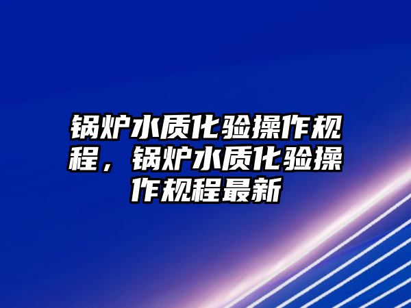 鍋爐水質(zhì)化驗操作規(guī)程，鍋爐水質(zhì)化驗操作規(guī)程最新