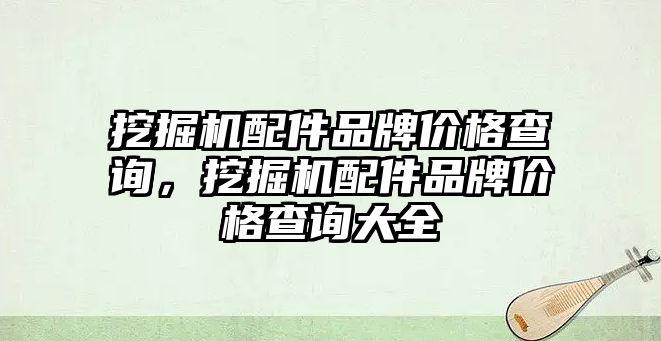 挖掘機(jī)配件品牌價(jià)格查詢，挖掘機(jī)配件品牌價(jià)格查詢大全