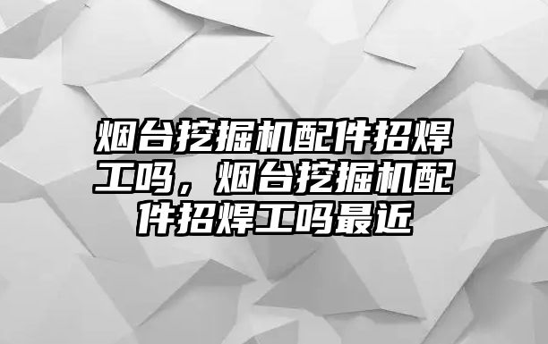 煙臺挖掘機配件招焊工嗎，煙臺挖掘機配件招焊工嗎最近
