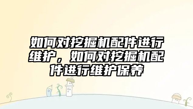 如何對挖掘機配件進行維護，如何對挖掘機配件進行維護保養(yǎng)