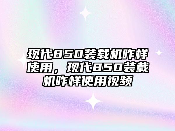 現(xiàn)代850裝載機咋樣使用，現(xiàn)代850裝載機咋樣使用視頻