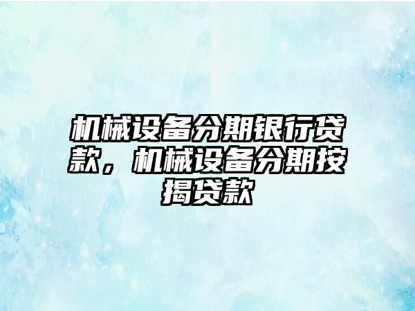機械設(shè)備分期銀行貸款，機械設(shè)備分期按揭貸款