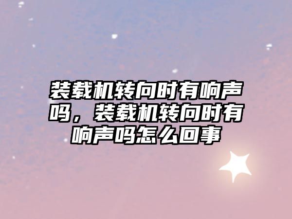 裝載機(jī)轉(zhuǎn)向時(shí)有響聲嗎，裝載機(jī)轉(zhuǎn)向時(shí)有響聲嗎怎么回事