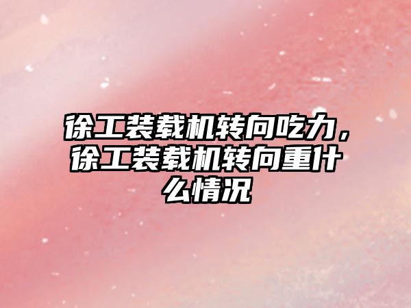 徐工裝載機(jī)轉(zhuǎn)向吃力，徐工裝載機(jī)轉(zhuǎn)向重什么情況