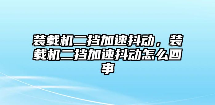 裝載機(jī)二擋加速抖動，裝載機(jī)二擋加速抖動怎么回事