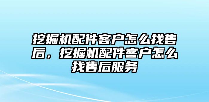 挖掘機配件客戶怎么找售后，挖掘機配件客戶怎么找售后服務