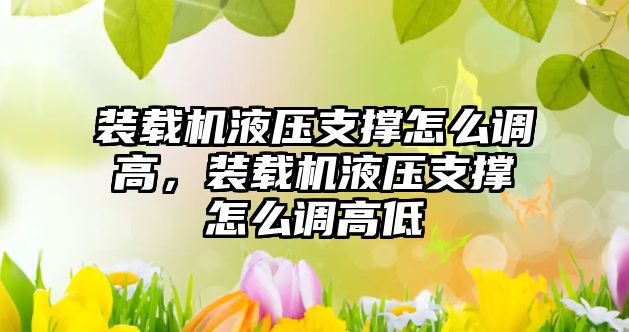 裝載機液壓支撐怎么調高，裝載機液壓支撐怎么調高低