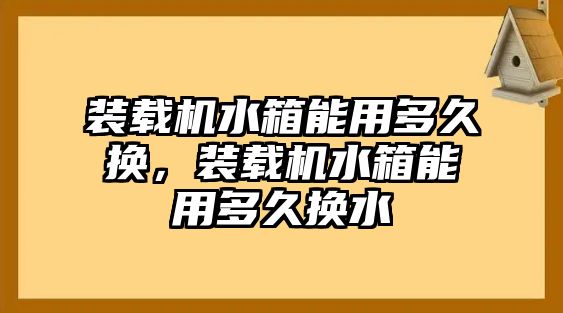 裝載機水箱能用多久換，裝載機水箱能用多久換水