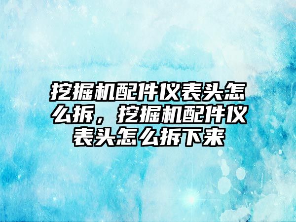 挖掘機(jī)配件儀表頭怎么拆，挖掘機(jī)配件儀表頭怎么拆下來