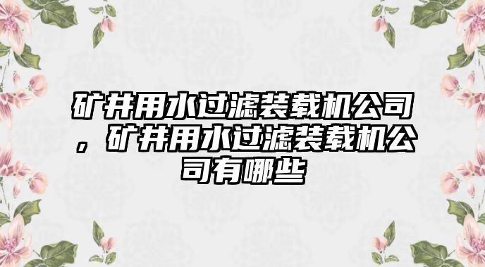 礦井用水過濾裝載機公司，礦井用水過濾裝載機公司有哪些