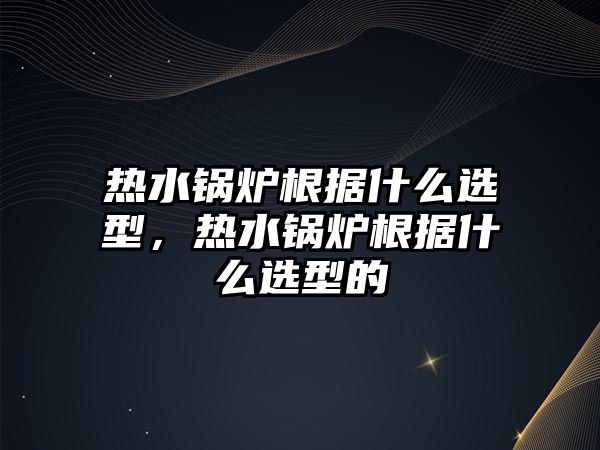熱水鍋爐根據(jù)什么選型，熱水鍋爐根據(jù)什么選型的