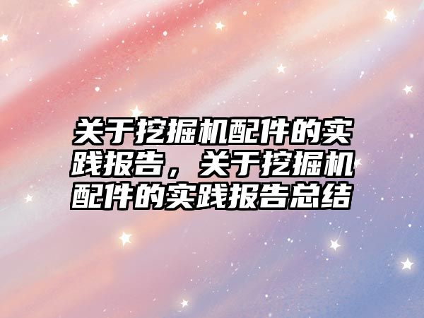 關(guān)于挖掘機(jī)配件的實(shí)踐報(bào)告，關(guān)于挖掘機(jī)配件的實(shí)踐報(bào)告總結(jié)
