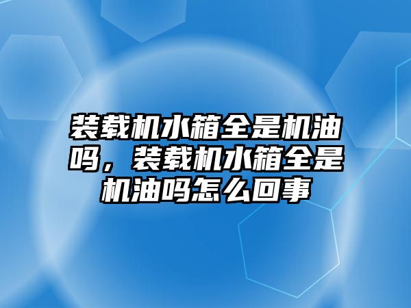 裝載機(jī)水箱全是機(jī)油嗎，裝載機(jī)水箱全是機(jī)油嗎怎么回事