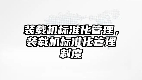 裝載機(jī)標(biāo)準(zhǔn)化管理，裝載機(jī)標(biāo)準(zhǔn)化管理制度