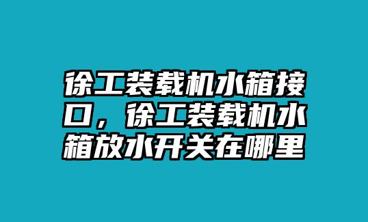 徐工裝載機水箱接口，徐工裝載機水箱放水開關(guān)在哪里