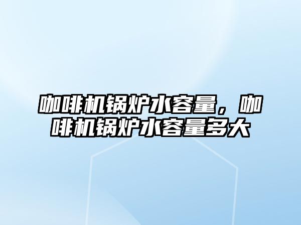 咖啡機鍋爐水容量，咖啡機鍋爐水容量多大