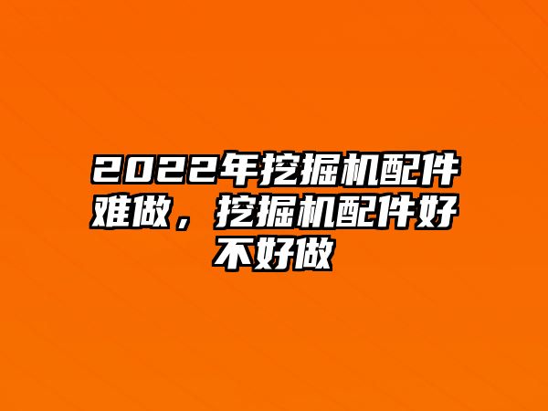2022年挖掘機(jī)配件難做，挖掘機(jī)配件好不好做