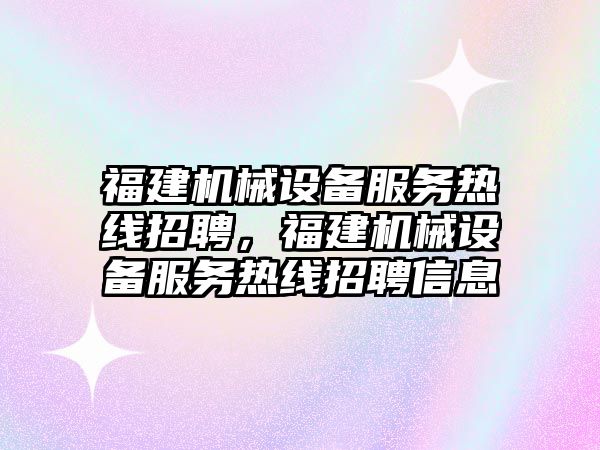 福建機(jī)械設(shè)備服務(wù)熱線(xiàn)招聘，福建機(jī)械設(shè)備服務(wù)熱線(xiàn)招聘信息
