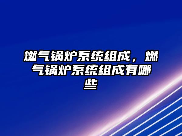 燃?xì)忮仩t系統(tǒng)組成，燃?xì)忮仩t系統(tǒng)組成有哪些
