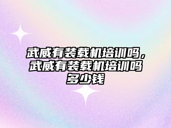 武威有裝載機(jī)培訓(xùn)嗎，武威有裝載機(jī)培訓(xùn)嗎多少錢