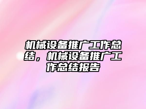機械設(shè)備推廣工作總結(jié)，機械設(shè)備推廣工作總結(jié)報告