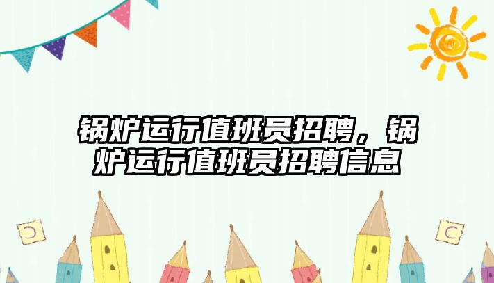 鍋爐運行值班員招聘，鍋爐運行值班員招聘信息