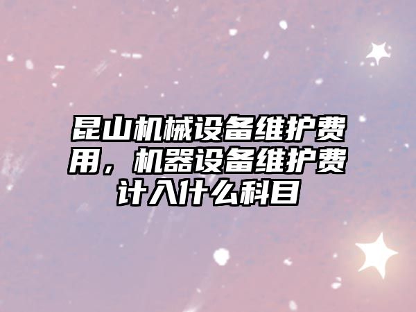 昆山機(jī)械設(shè)備維護(hù)費(fèi)用，機(jī)器設(shè)備維護(hù)費(fèi)計(jì)入什么科目