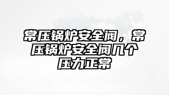 常壓鍋爐安全閥，常壓鍋爐安全閥幾個(gè)壓力正常