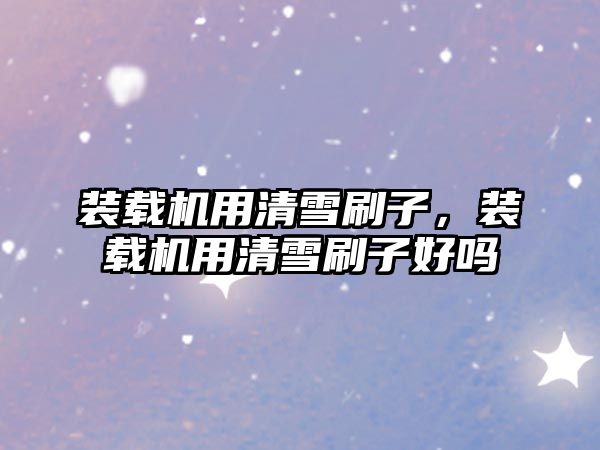裝載機(jī)用清雪刷子，裝載機(jī)用清雪刷子好嗎