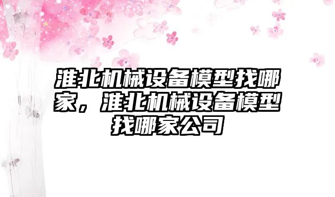 淮北機械設(shè)備模型找哪家，淮北機械設(shè)備模型找哪家公司