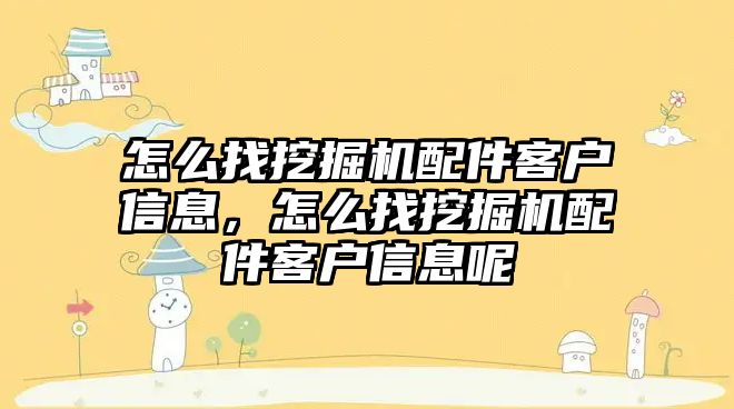 怎么找挖掘機(jī)配件客戶信息，怎么找挖掘機(jī)配件客戶信息呢