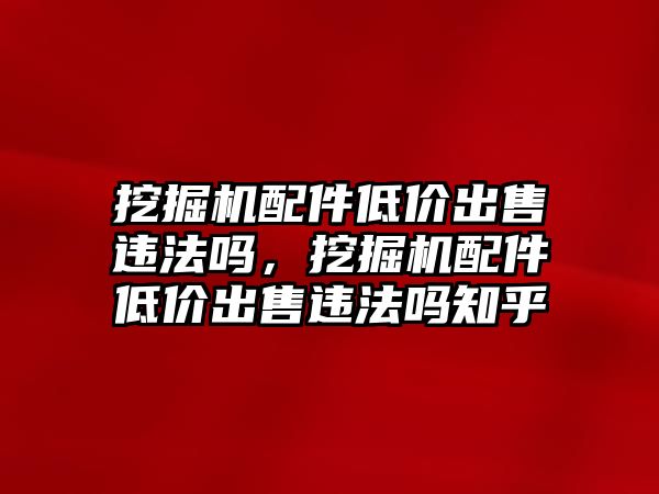 挖掘機(jī)配件低價出售違法嗎，挖掘機(jī)配件低價出售違法嗎知乎
