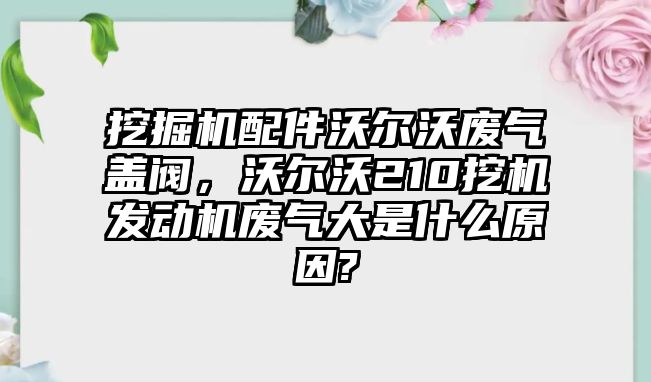 挖掘機(jī)配件沃爾沃廢氣蓋閥，沃爾沃210挖機(jī)發(fā)動機(jī)廢氣大是什么原因?