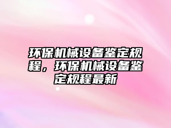 環(huán)保機械設(shè)備鑒定規(guī)程，環(huán)保機械設(shè)備鑒定規(guī)程最新