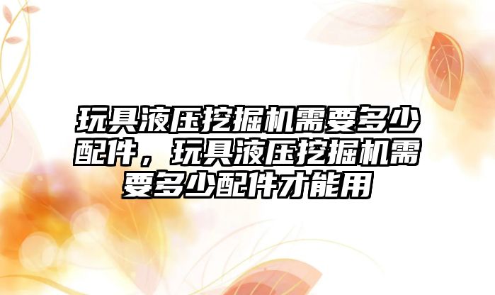 玩具液壓挖掘機(jī)需要多少配件，玩具液壓挖掘機(jī)需要多少配件才能用
