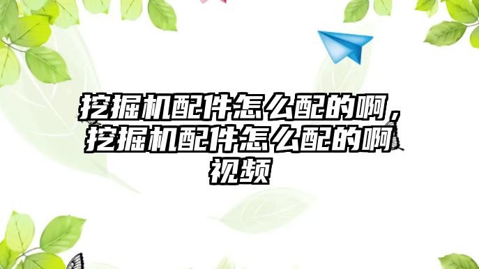 挖掘機配件怎么配的啊，挖掘機配件怎么配的啊視頻