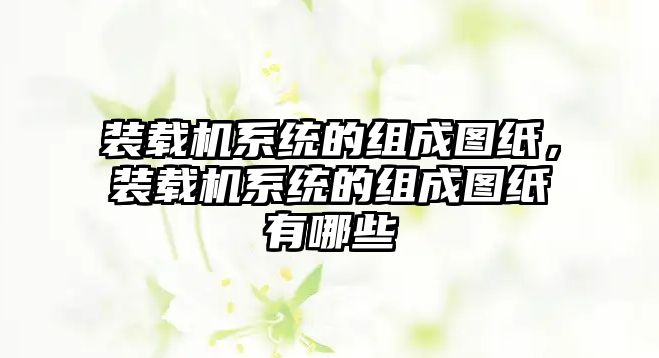 裝載機系統(tǒng)的組成圖紙，裝載機系統(tǒng)的組成圖紙有哪些